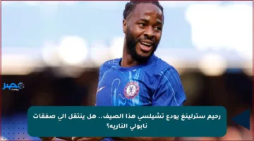 رحيم سترلينغ يودع تشيلسي هذا الصيف.. هل ينتقل إلى صفقات نابولي النارية؟